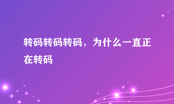 转码转码转码，为什么一直正在转码