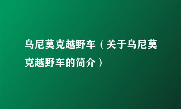 乌尼莫克越野车（关于乌尼莫克越野车的简介）