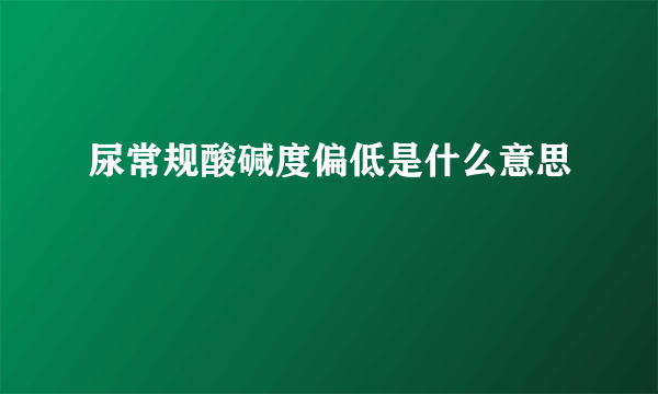 尿常规酸碱度偏低是什么意思