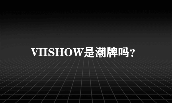 VIISHOW是潮牌吗？