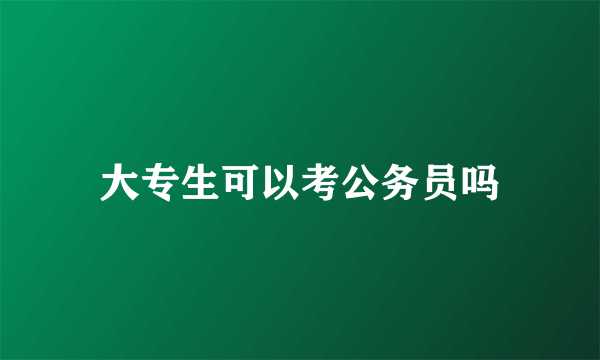 大专生可以考公务员吗