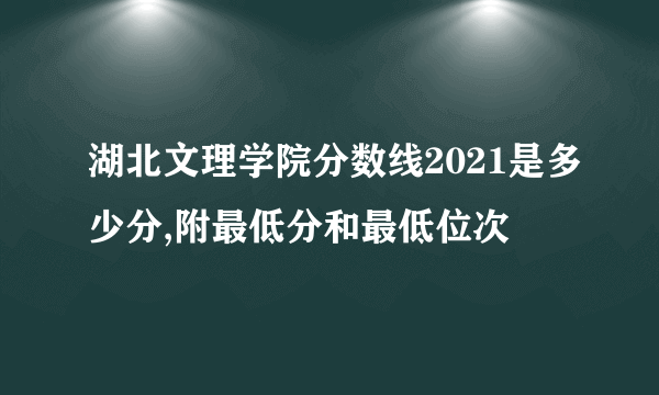 湖北文理学院分数线2021是多少分,附最低分和最低位次