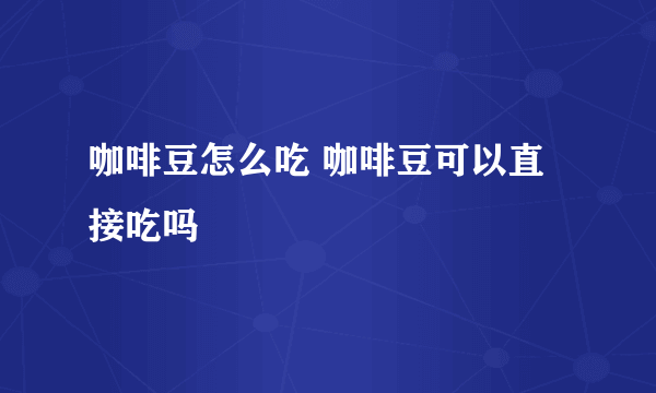 咖啡豆怎么吃 咖啡豆可以直接吃吗