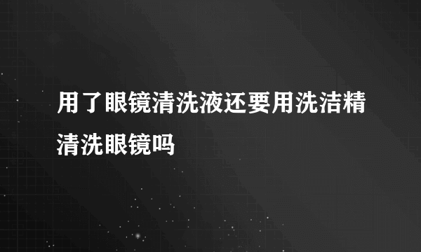 用了眼镜清洗液还要用洗洁精清洗眼镜吗