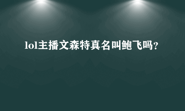 lol主播文森特真名叫鲍飞吗？