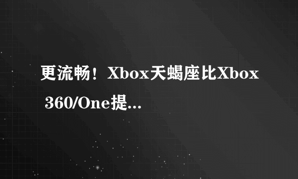 更流畅！Xbox天蝎座比Xbox 360/One提升的5个方面