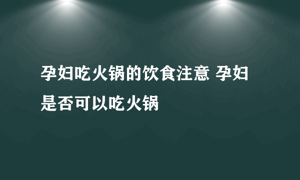 孕妇吃火锅的饮食注意 孕妇是否可以吃火锅