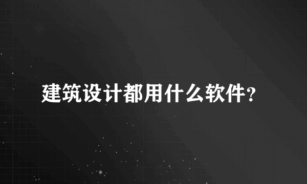 建筑设计都用什么软件？