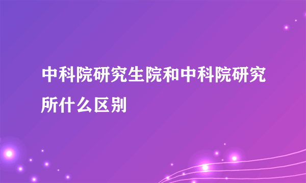 中科院研究生院和中科院研究所什么区别