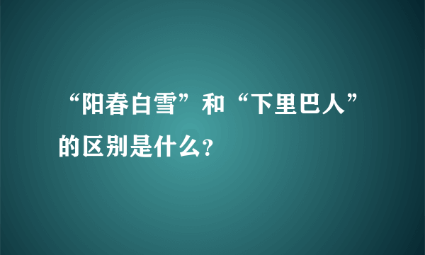 “阳春白雪”和“下里巴人”的区别是什么？