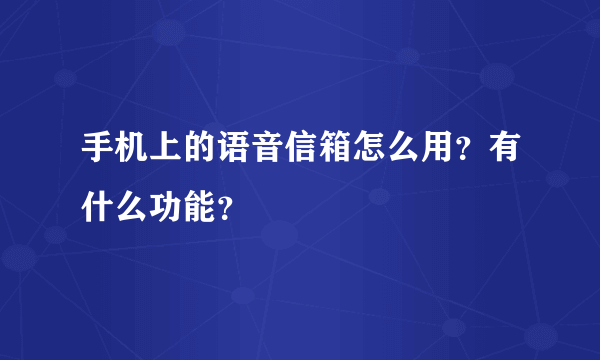 手机上的语音信箱怎么用？有什么功能？