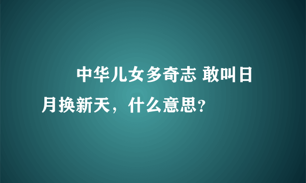 ――中华儿女多奇志 敢叫日月换新天，什么意思？