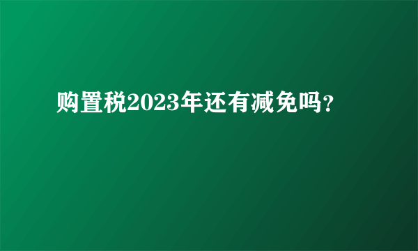 购置税2023年还有减免吗？