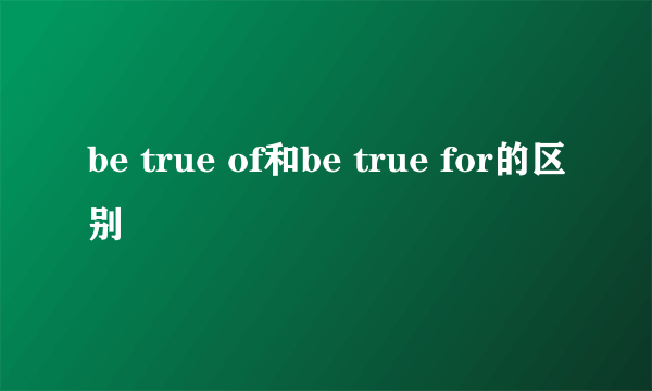 be true of和be true for的区别