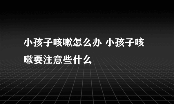 小孩子咳嗽怎么办 小孩子咳嗽要注意些什么