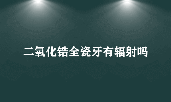 二氧化锆全瓷牙有辐射吗