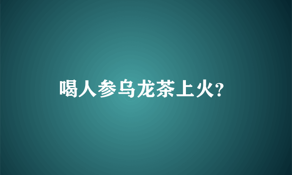 喝人参乌龙茶上火？