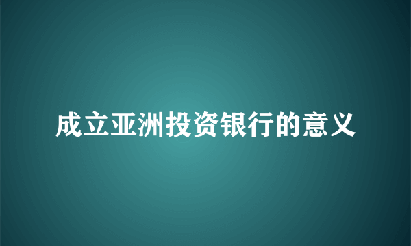 成立亚洲投资银行的意义