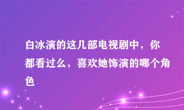 白冰演的这几部电视剧中，你都看过么，喜欢她饰演的哪个角色