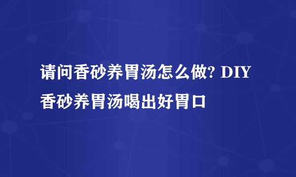 请问香砂养胃汤怎么做? DIY香砂养胃汤喝出好胃口