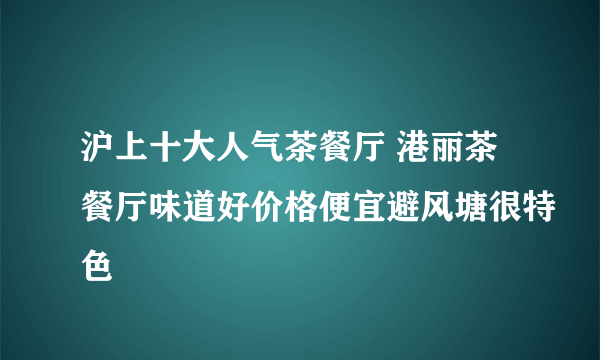 沪上十大人气茶餐厅 港丽茶餐厅味道好价格便宜避风塘很特色