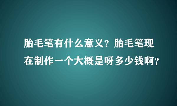 胎毛笔有什么意义？胎毛笔现在制作一个大概是呀多少钱啊？