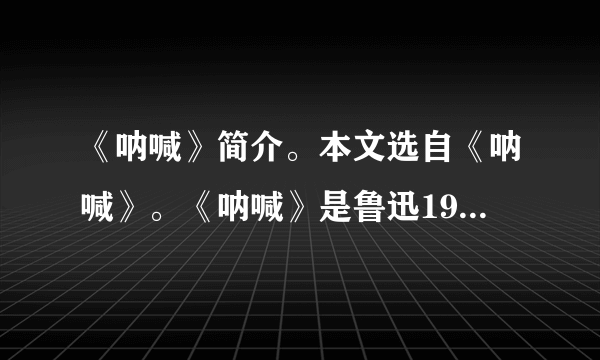 《呐喊》简介。本文选自《呐喊》。《呐喊》是鲁迅1918年至1922年所作的短篇小说的结集,作品真实地描绘了从辛亥革命到五四运动时期的社会生活,揭示了种种深层次的社会矛盾,对中国旧有制度及部分陈腐的传统观念进行了深刻的剖析和比较彻底的否定,表现出作者对民族生存浓重的忧患意识和对社会变革的强烈愿望。这部小说集于1923年8月由北京新潮出版社出版,集中有《狂人日记》《药》《明天》《阿Q正传》等十四篇小说。