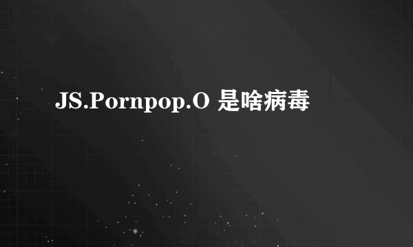 JS.Pornpop.O 是啥病毒