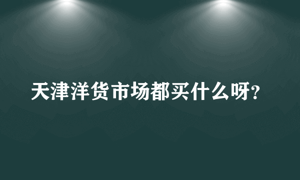 天津洋货市场都买什么呀？