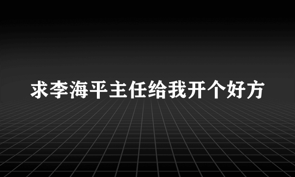 求李海平主任给我开个好方