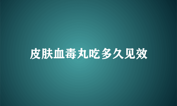 皮肤血毒丸吃多久见效