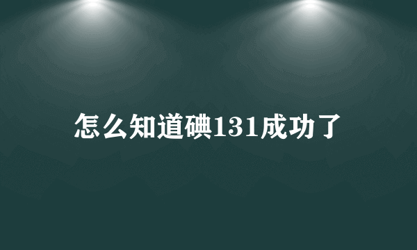 怎么知道碘131成功了