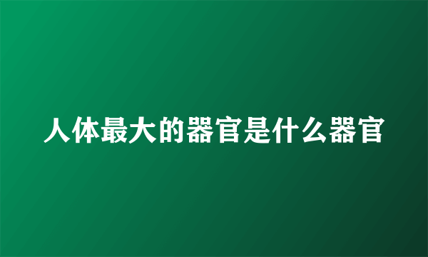 人体最大的器官是什么器官