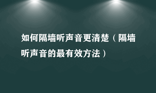 如何隔墙听声音更清楚（隔墙听声音的最有效方法）