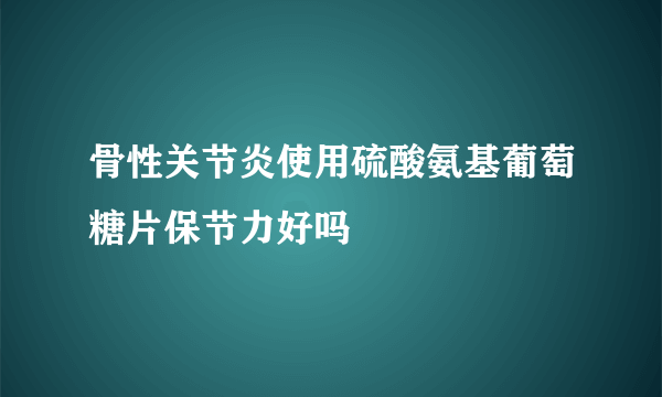 骨性关节炎使用硫酸氨基葡萄糖片保节力好吗