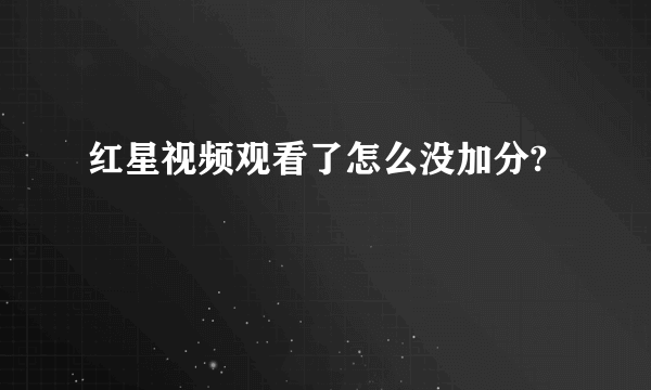 红星视频观看了怎么没加分?