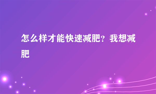 怎么样才能快速减肥？我想减肥