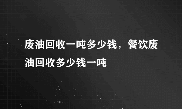 废油回收一吨多少钱，餐饮废油回收多少钱一吨