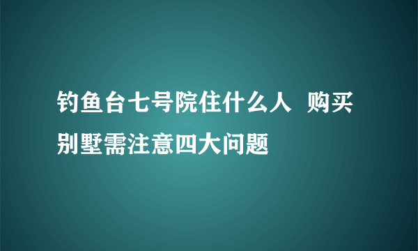 钓鱼台七号院住什么人  购买别墅需注意四大问题