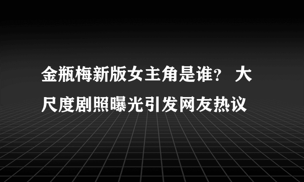 金瓶梅新版女主角是谁？ 大尺度剧照曝光引发网友热议