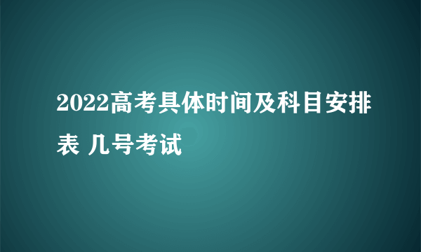 2022高考具体时间及科目安排表 几号考试