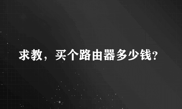 求教，买个路由器多少钱？