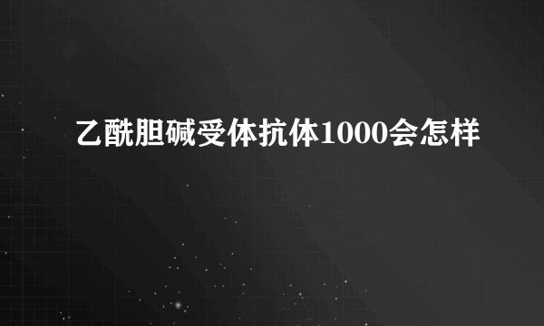 乙酰胆碱受体抗体1000会怎样