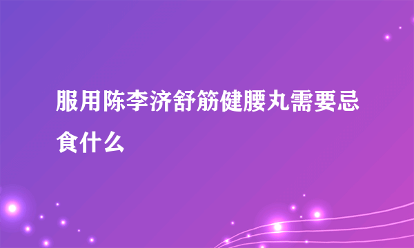 服用陈李济舒筋健腰丸需要忌食什么