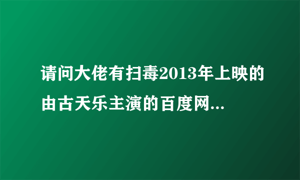 请问大佬有扫毒2013年上映的由古天乐主演的百度网盘资源吗