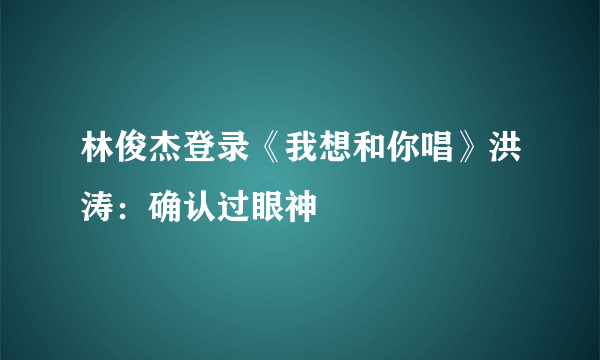 林俊杰登录《我想和你唱》洪涛：确认过眼神