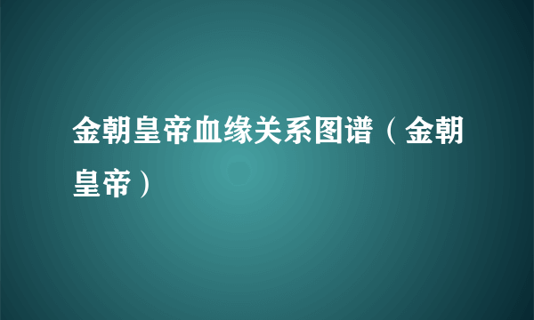 金朝皇帝血缘关系图谱（金朝皇帝）