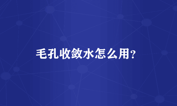 毛孔收敛水怎么用？