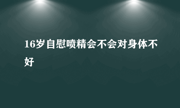 16岁自慰喷精会不会对身体不好