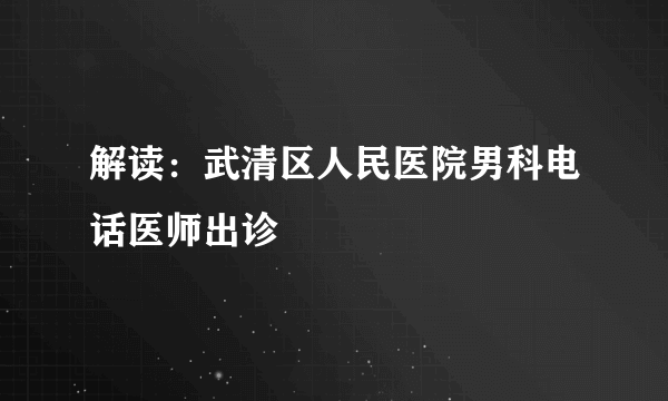 解读：武清区人民医院男科电话医师出诊